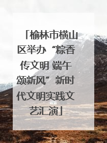 榆林市横山区举办“粽香传文明 端午颂新风”新时代文明实践文艺汇演