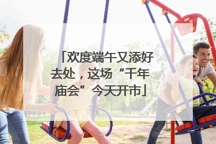 欢度端午又添好去处，这场“千年庙会”今天开市