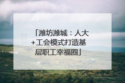 潍坊潍城：人大+工会模式打造基层职工幸福圈