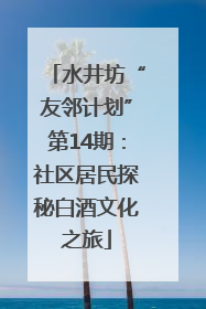 水井坊“友邻计划”第14期：社区居民探秘白酒文化之旅