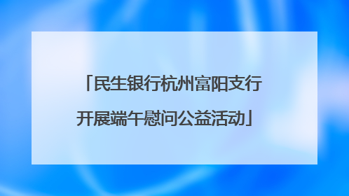 民生银行杭州富阳支行开展端午慰问公益活动