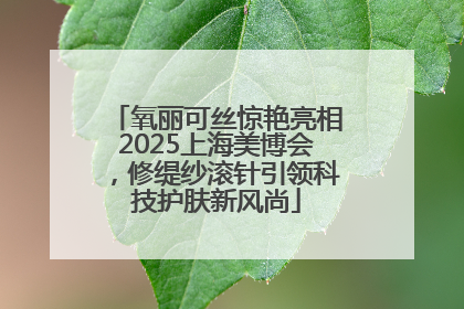 氧丽可丝惊艳亮相2025上海美博会，修缇纱滚针引领科技护肤新风尚