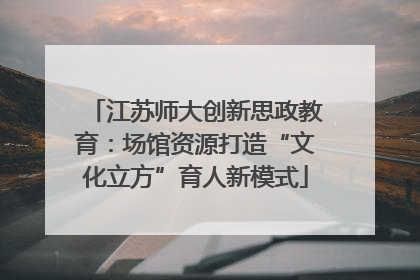 江苏师大创新思政教育：场馆资源打造“文化立方”育人新模式