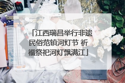 江西瑞昌举行非遗民俗范镇河灯节 祈福祭祀河灯飘满江