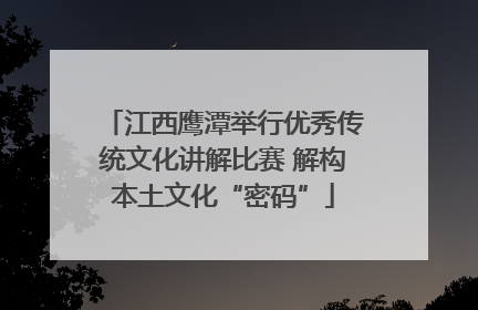 江西鹰潭举行优秀传统文化讲解比赛 解构本土文化“密码”