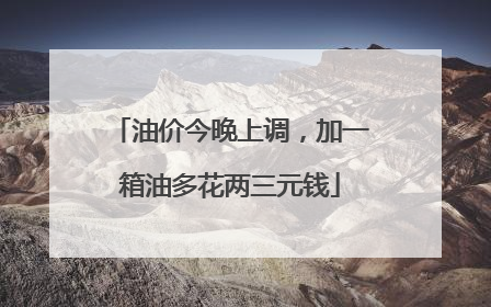 油价今晚上调，加一箱油多花两三元钱