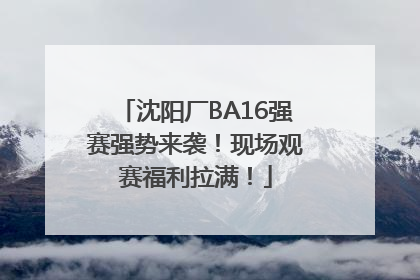 沈阳厂BA16强赛强势来袭！现场观赛福利拉满！