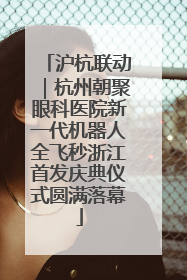 沪杭联动｜杭州朝聚眼科医院新一代机器人全飞秒浙江首发庆典仪式圆满落幕