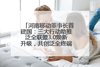 河南移动董事长首建国：三大行动助推泛全联盟3.0焕新升级，共创泛全终端万亿级产业生态