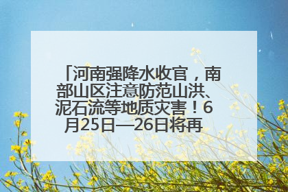 河南强降水收官，南部山区注意防范山洪、泥石流等地质灾害！6月25日—26日将再迎大范围降水