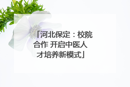河北保定：校院合作 开启中医人才培养新模式