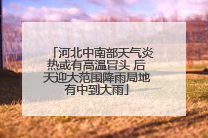 河北中南部天气炎热或有高温冒头 后天迎大范围降雨局地有中到大雨
