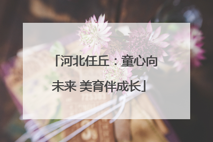 河北任丘：童心向未来 美育伴成长