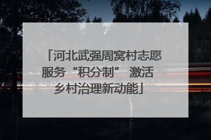 河北武强周窝村志愿服务“积分制” 激活乡村治理新动能