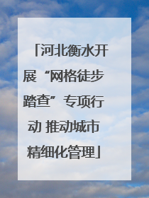 河北衡水开展“网格徒步踏查”专项行动 推动城市精细化管理