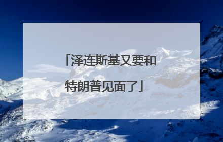 泽连斯基又要和特朗普见面了