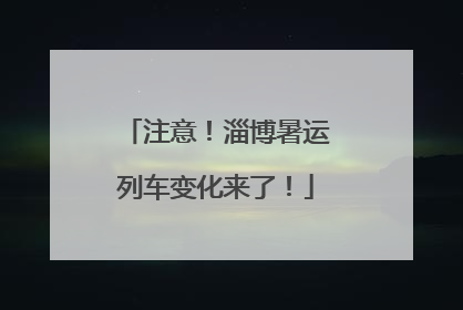 注意！淄博暑运列车变化来了！