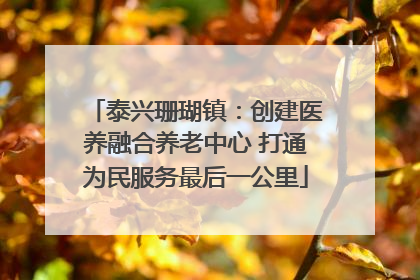 泰兴珊瑚镇：创建医养融合养老中心 打通为民服务最后一公里