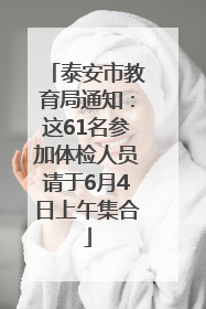 泰安市教育局通知：这61名参加体检人员请于6月4日上午集合