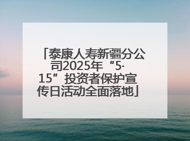 泰康人寿新疆分公司2025年“5·15”投资者保护宣传日活动全面落地