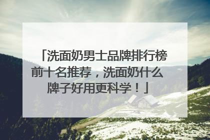 洗面奶男士品牌排行榜前十名推荐，洗面奶什么牌子好用更科学！