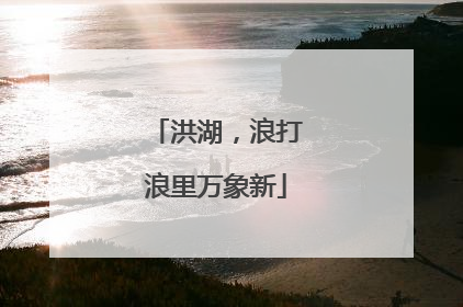 洪湖，浪打浪里万象新