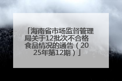 海南省市场监督管理局关于12批次不合格食品情况的通告（2025年第12期）