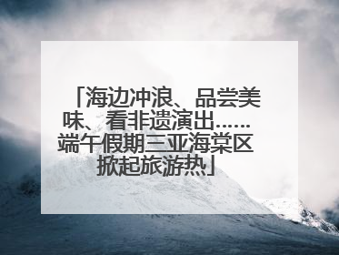 海边冲浪、品尝美味、看非遗演出……端午假期三亚海棠区掀起旅游热