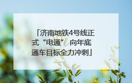 济南地铁4号线正式“电通” 向年底通车目标全力冲刺