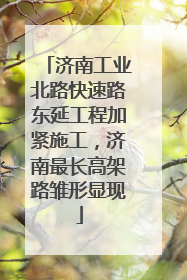 济南工业北路快速路东延工程加紧施工，济南最长高架路雏形显现