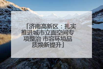 济南高新区：扎实推进城市立面空间专项整治 市容环境品质焕新提升