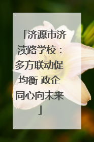 济源市济渎路学校：多方联动促均衡 政企同心向未来