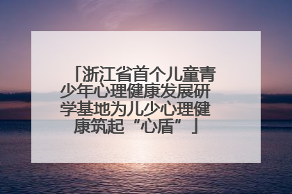 浙江省首个儿童青少年心理健康发展研学基地为儿少心理健康筑起“心盾”