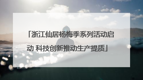 浙江仙居杨梅季系列活动启动 科技创新推动生产提质