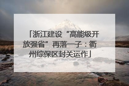 浙江建设“高能级开放强省”再落一子：衢州综保区封关运作