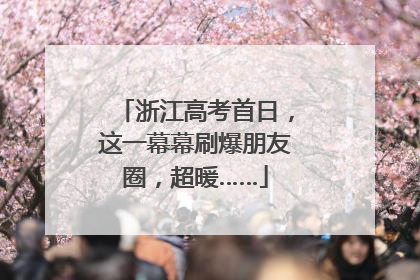浙江高考首日，这一幕幕刷爆朋友圈，超暖……