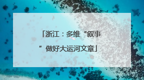 浙江：多维“叙事”做好大运河文章