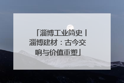 淄博工业简史丨淄博建材：古今交响与价值重塑