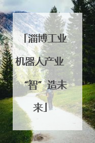 淄博工业机器人产业“智”造未来