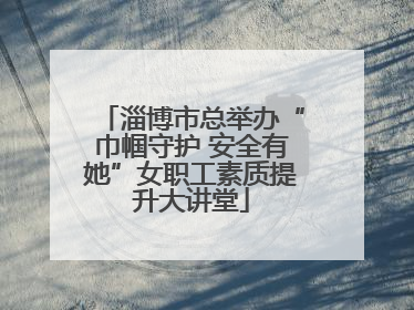 淄博市总举办“巾帼守护 安全有她”女职工素质提升大讲堂