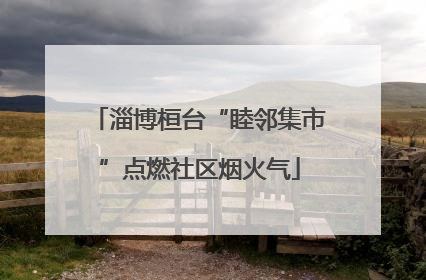 淄博桓台“睦邻集市”点燃社区烟火气