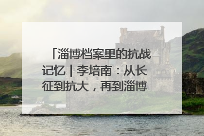 淄博档案里的抗战记忆｜李培南：从长征到抗大，再到淄博的革命足迹