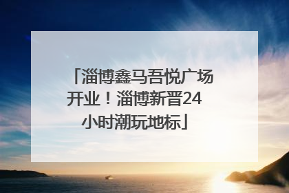 淄博鑫马吾悦广场开业！淄博新晋24小时潮玩地标