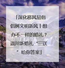 深化移风易俗 倡树文明新风丨想办不一样的婚礼？淄川新婚礼“三送”给你答案