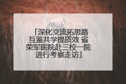 深化交流拓思路 互鉴共学提质效 省荣军医院赴三校一院进行考察走访