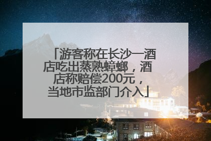 游客称在长沙一酒店吃出蒸熟蟑螂，酒店称赔偿200元，当地市监部门介入