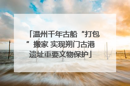 温州千年古船“打包”搬家 实现朔门古港遗址重要文物保护