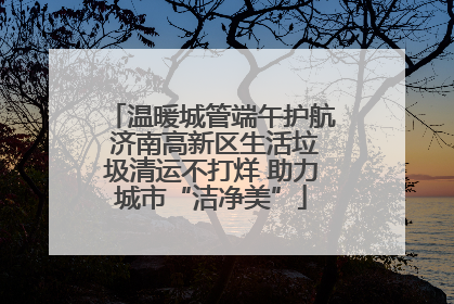 温暖城管端午护航 济南高新区生活垃圾清运不打烊 助力城市“洁净美”