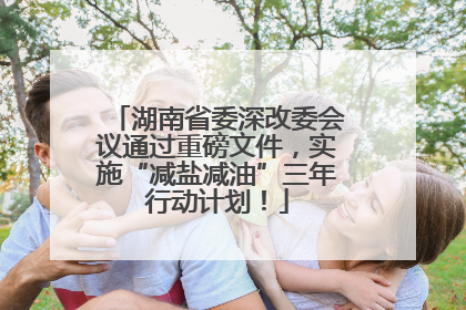 湖南省委深改委会议通过重磅文件，实施“减盐减油”三年行动计划！