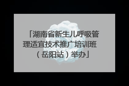 湖南省新生儿呼吸管理适宜技术推广培训班（岳阳站）举办